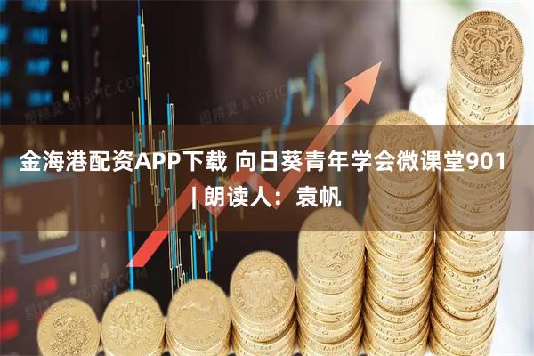 金海港配资APP下载 向日葵青年学会微课堂901 | 朗读人：袁帆