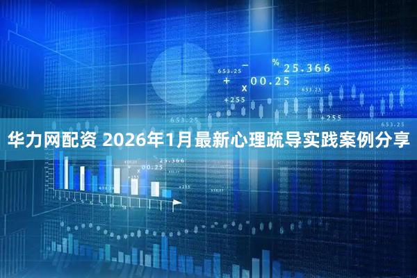 华力网配资 2026年1月最新心理疏导实践案例分享