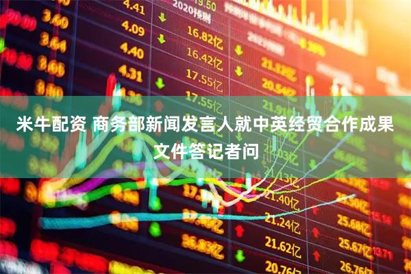 米牛配资 商务部新闻发言人就中英经贸合作成果文件答记者问