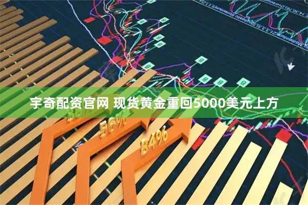 宇奇配资官网 现货黄金重回5000美元上方
