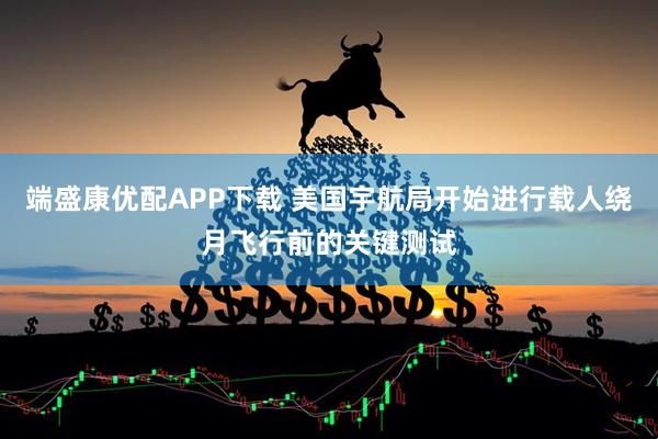 端盛康优配APP下载 美国宇航局开始进行载人绕月飞行前的关键测试