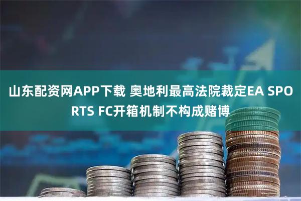 山东配资网APP下载 奥地利最高法院裁定EA SPORTS FC开箱机制不构成赌博