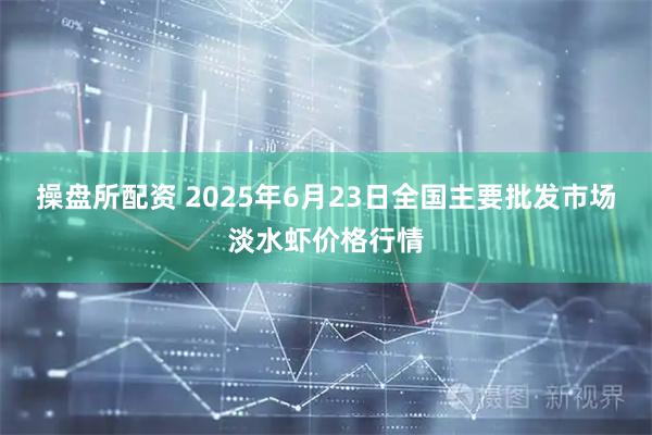 操盘所配资 2025年6月23日全国主要批发市场淡水虾价格行情