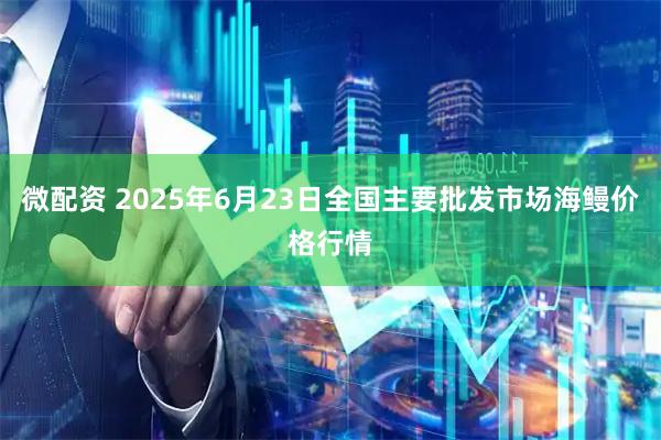 微配资 2025年6月23日全国主要批发市场海鳗价格行情