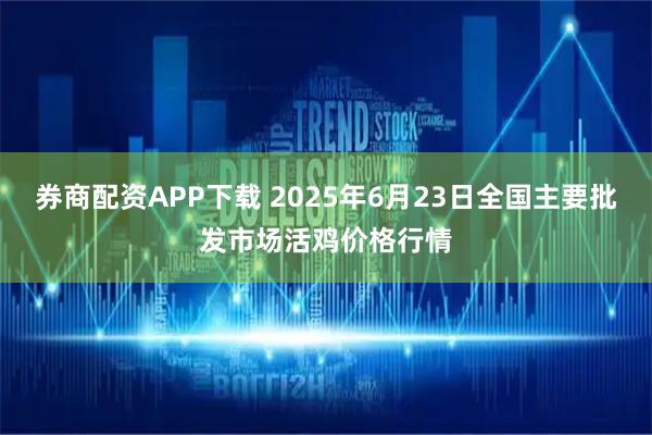 券商配资APP下载 2025年6月23日全国主要批发市场活鸡价格行情
