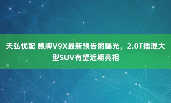 天弘忧配 魏牌V9X最新预告图曝光，2.0T插混大型SUV有望近期亮相