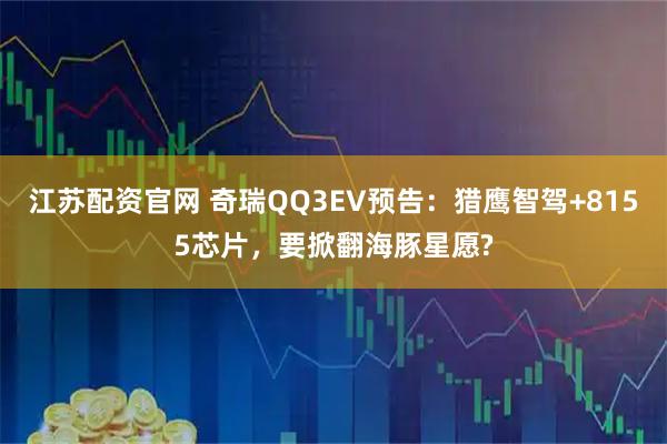 江苏配资官网 奇瑞QQ3EV预告：猎鹰智驾+8155芯片，要掀翻海豚星愿?