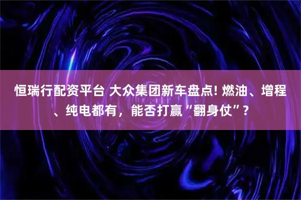 恒瑞行配资平台 大众集团新车盘点! 燃油、增程、纯电都有，能否打赢“翻身仗”?