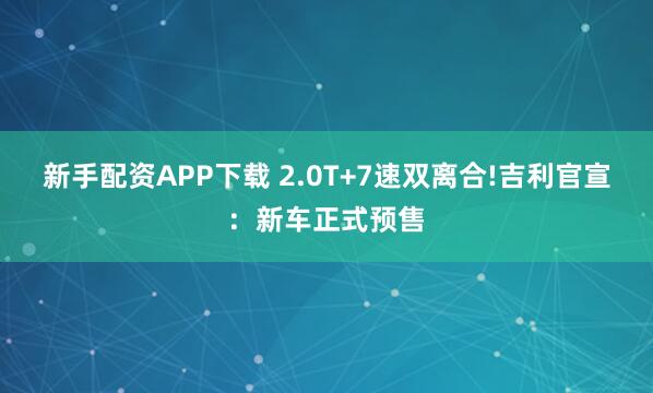 新手配资APP下载 2.0T+7速双离合!吉利官宣：新车正式预售