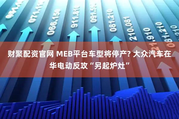 财聚配资官网 MEB平台车型将停产? 大众汽车在华电动反攻“另起炉灶”