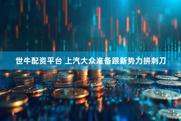世牛配资平台 上汽大众准备跟新势力拼刺刀