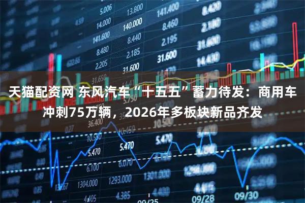天猫配资网 东风汽车“十五五”蓄力待发：商用车冲刺75万辆，2026年多板块新品齐发