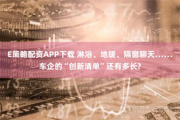 E策略配资APP下载 淋浴、地暖、隔窗聊天……车企的“创新清单”还有多长?