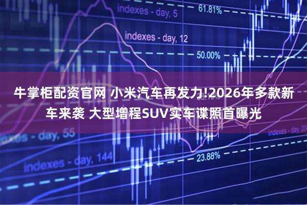 牛掌柜配资官网 小米汽车再发力!2026年多款新车来袭 大型增程SUV实车谍照首曝光