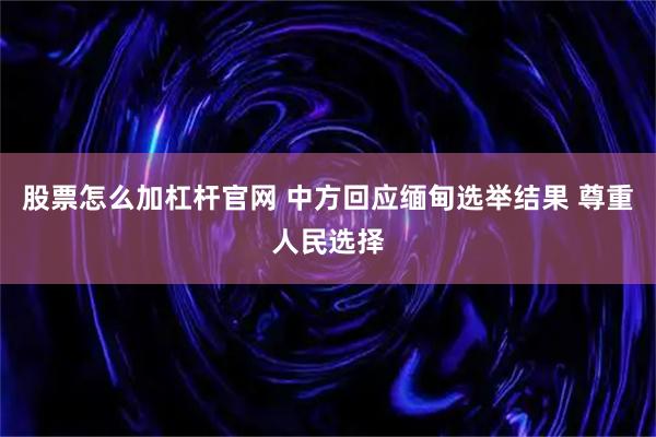 股票怎么加杠杆官网 中方回应缅甸选举结果 尊重人民选择