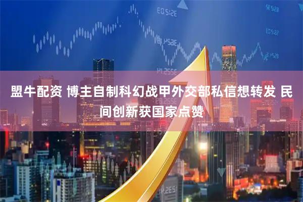 盟牛配资 博主自制科幻战甲外交部私信想转发 民间创新获国家点赞