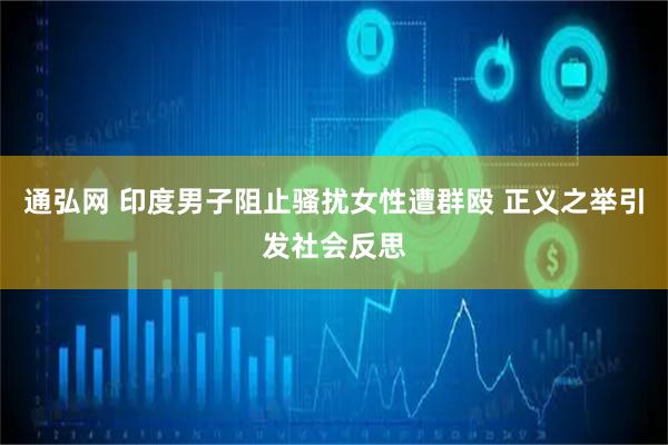 通弘网 印度男子阻止骚扰女性遭群殴 正义之举引发社会反思