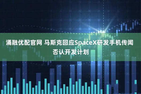 涌融优配官网 马斯克回应SpaceX研发手机传闻 否认开发计划