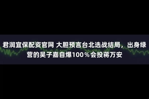 君润宜保配资官网 大胆预言台北选战结局，出身绿营的吴子嘉自爆100％会投蒋万安
