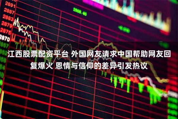 江西股票配资平台 外国网友请求中国帮助网友回复爆火 恩情与信仰的差异引发热议