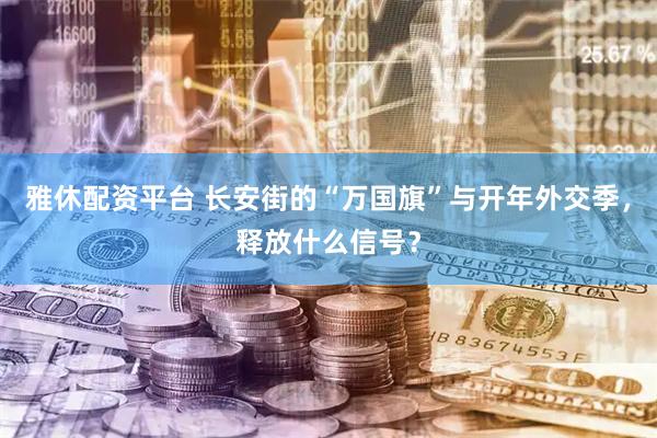 雅休配资平台 长安街的“万国旗”与开年外交季，释放什么信号？