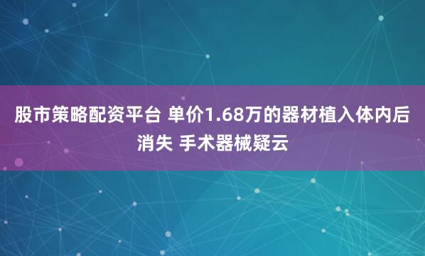股市策略配资平台 单价1.68万的器材植入体内后消失 手术器械疑云