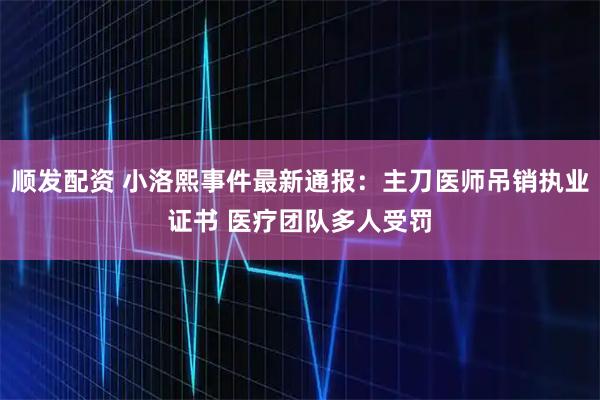 顺发配资 小洛熙事件最新通报：主刀医师吊销执业证书 医疗团队多人受罚