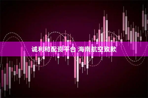 诚利和配资平台 海南航空致歉