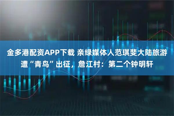 金多港配资APP下载 亲绿媒体人范琪斐大陆旅游遭“青鸟”出征，詹江村：第二个钟明轩