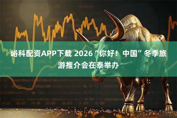 峪科配资APP下载 2026“你好！中国”冬季旅游推介会在泰举办