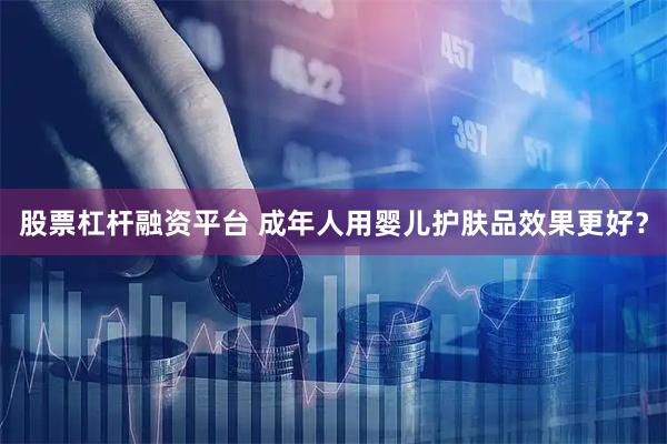 股票杠杆融资平台 成年人用婴儿护肤品效果更好？