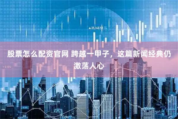 股票怎么配资官网 跨越一甲子，这篇新闻经典仍激荡人心