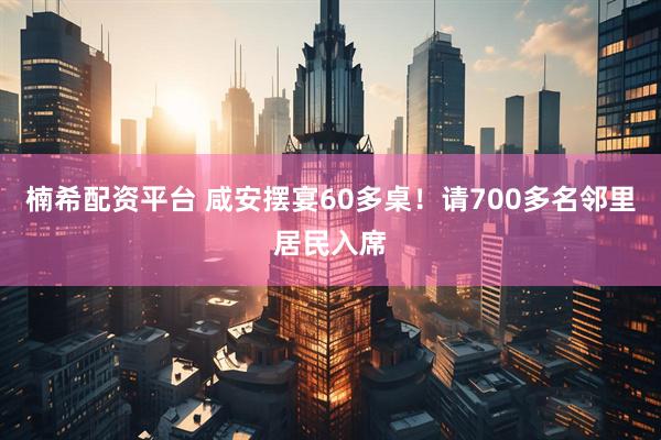 楠希配资平台 咸安摆宴60多桌！请700多名邻里居民入席
