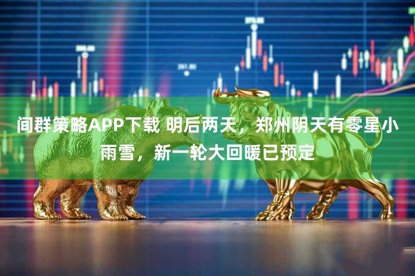 间群策略APP下载 明后两天，郑州阴天有零星小雨雪，新一轮大回暖已预定