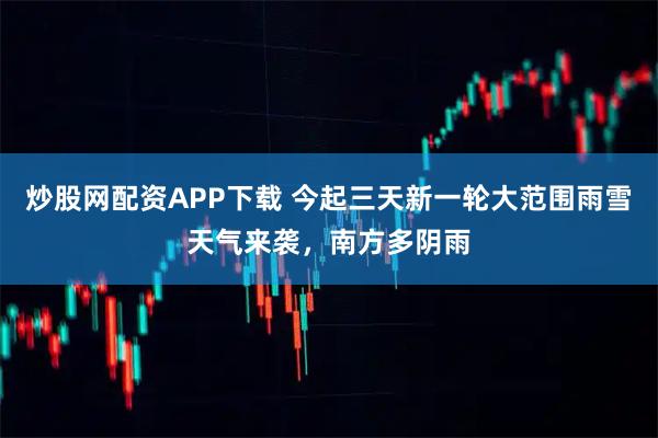 炒股网配资APP下载 今起三天新一轮大范围雨雪天气来袭，南方多阴雨