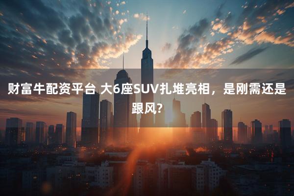 财富牛配资平台 大6座SUV扎堆亮相，是刚需还是跟风?