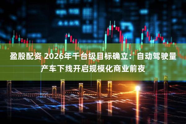 盈股配资 2026年千台级目标确立：自动驾驶量产车下线开启规模化商业前夜