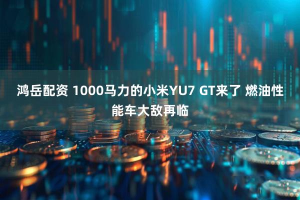 鸿岳配资 1000马力的小米YU7 GT来了 燃油性能车大敌再临