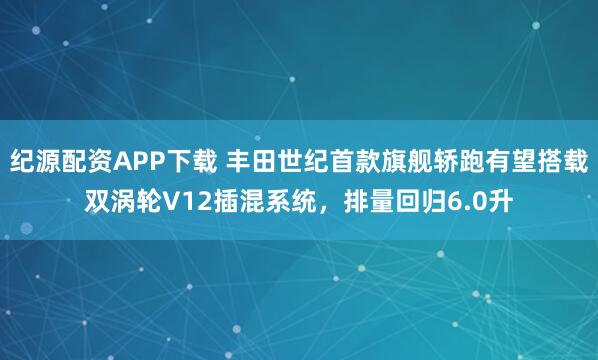 纪源配资APP下载 丰田世纪首款旗舰轿跑有望搭载双涡轮V12插混系统，排量回归6.0升