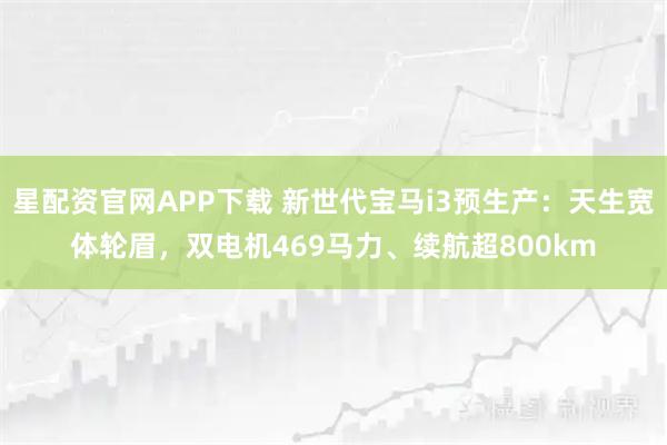 星配资官网APP下载 新世代宝马i3预生产：天生宽体轮眉，双电机469马力、续航超800km