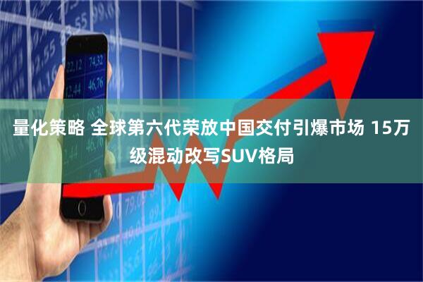量化策略 全球第六代荣放中国交付引爆市场 15万级混动改写SUV格局