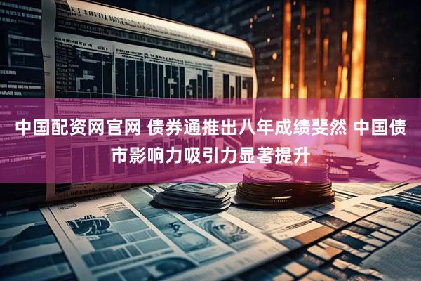 中国配资网官网 债券通推出八年成绩斐然 中国债市影响力吸引力显著提升