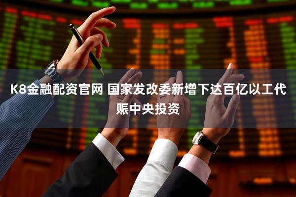 K8金融配资官网 国家发改委新增下达百亿以工代赈中央投资
