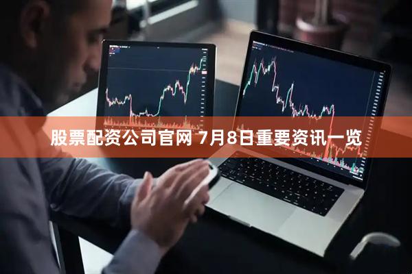 股票配资公司官网 7月8日重要资讯一览