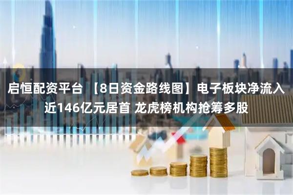 启恒配资平台 【8日资金路线图】电子板块净流入近146亿元居首 龙虎榜机构抢筹多股