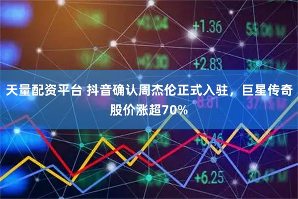 天量配资平台 抖音确认周杰伦正式入驻，巨星传奇股价涨超70%