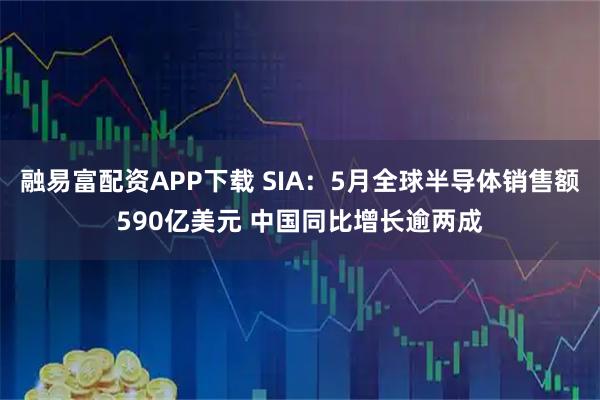 融易富配资APP下载 SIA：5月全球半导体销售额590亿美元 中国同比增长逾两成