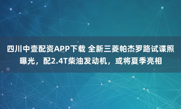 四川中壹配资APP下载 全新三菱帕杰罗路试谍照曝光，配2.4T柴油发动机，或将夏季亮相