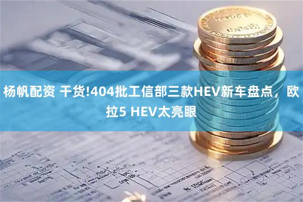 杨帆配资 干货!404批工信部三款HEV新车盘点，欧拉5 HEV太亮眼