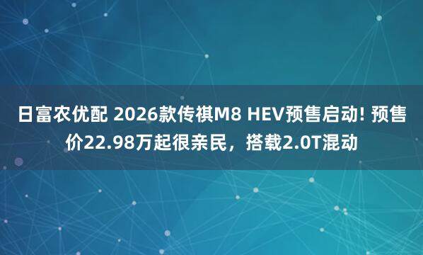 日富农优配 2026款传祺M8 HEV预售启动! 预售价22.98万起很亲民，搭载2.0T混动